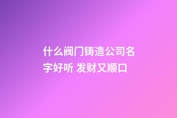 什么阀门铸造公司名字好听 发财又顺口-第1张-公司起名-玄机派